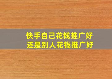 快手自己花钱推广好 还是别人花钱推广好